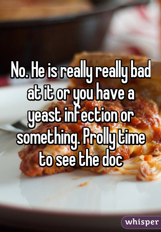 No. He is really really bad at it or you have a yeast infection or something. Prolly time to see the doc