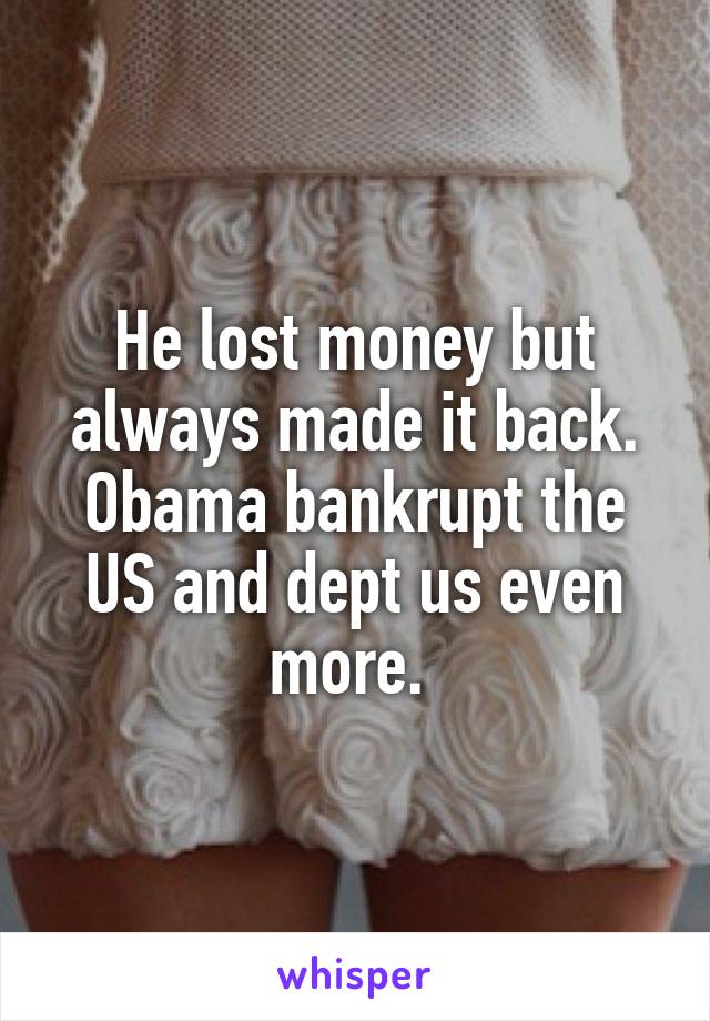 He lost money but always made it back. Obama bankrupt the US and dept us even more. 