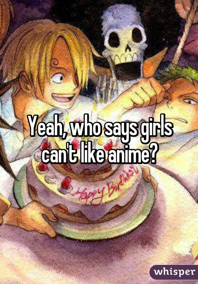Yeah, who says girls can't like anime?