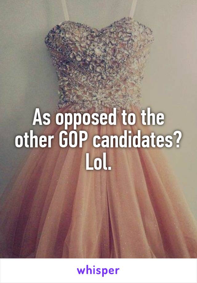 As opposed to the other GOP candidates? Lol.