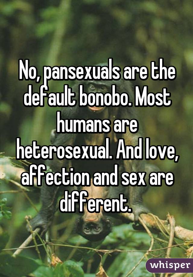 No, pansexuals are the default bonobo. Most humans are heterosexual. And love, affection and sex are different. 