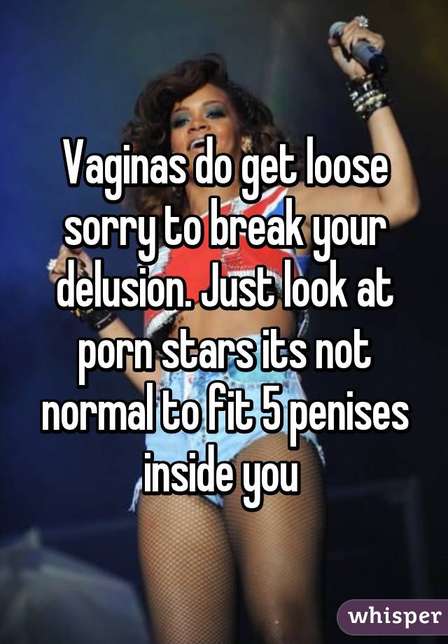 Vaginas do get loose sorry to break your delusion. Just look at porn stars its not normal to fit 5 penises inside you 