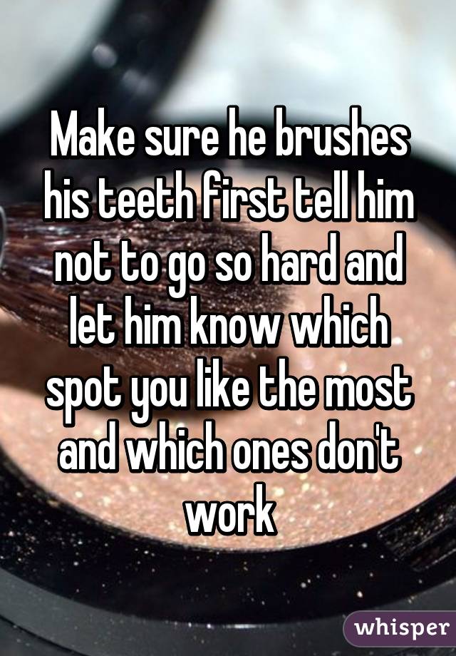 Make sure he brushes his teeth first tell him not to go so hard and let him know which spot you like the most and which ones don't work