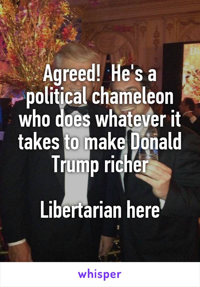 Agreed!  He's a political chameleon who does whatever it takes to make Donald Trump richer

Libertarian here