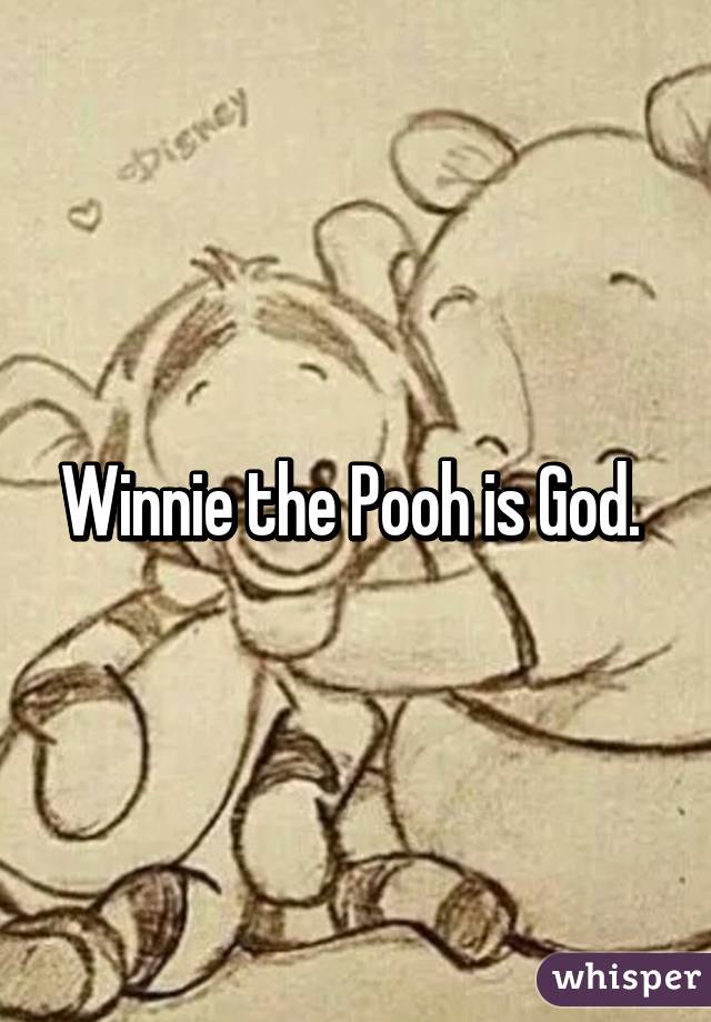 Winnie the Pooh is God. 