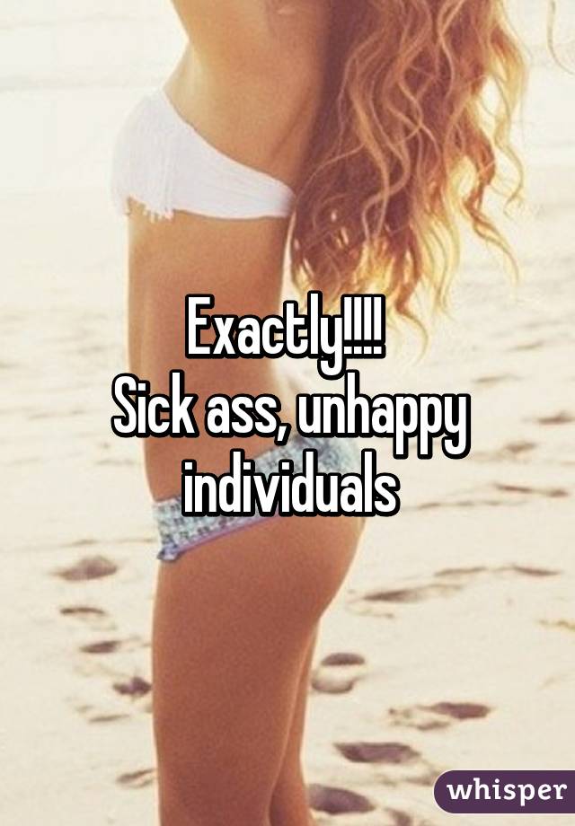 Exactly!!!! 
Sick ass, unhappy individuals