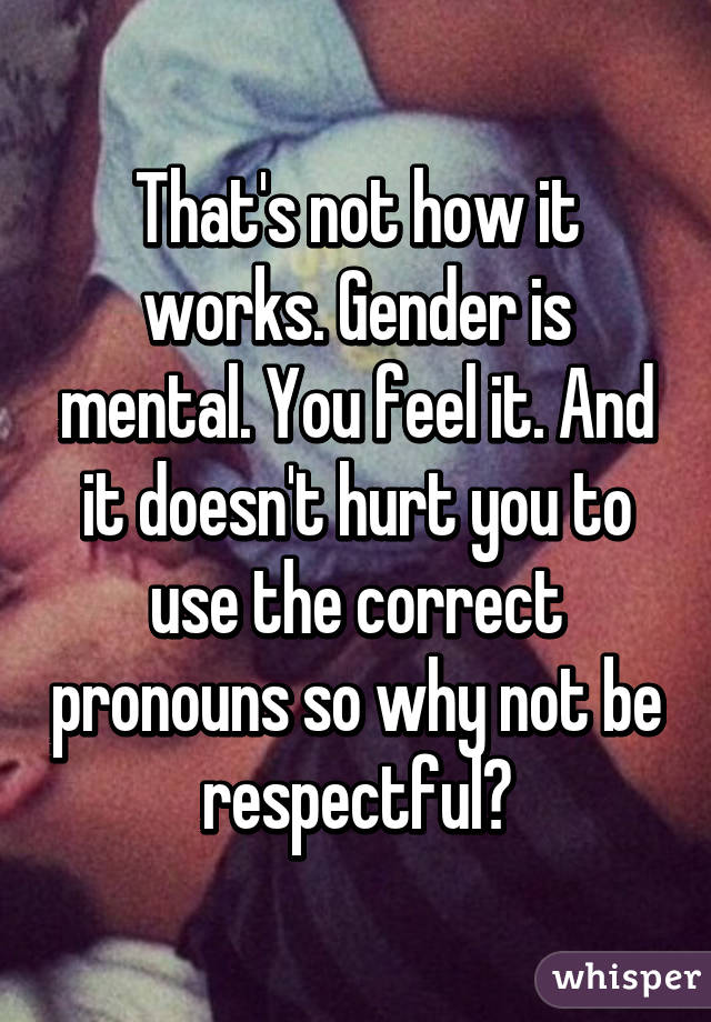 That's not how it works. Gender is mental. You feel it. And it doesn't hurt you to use the correct pronouns so why not be respectful?