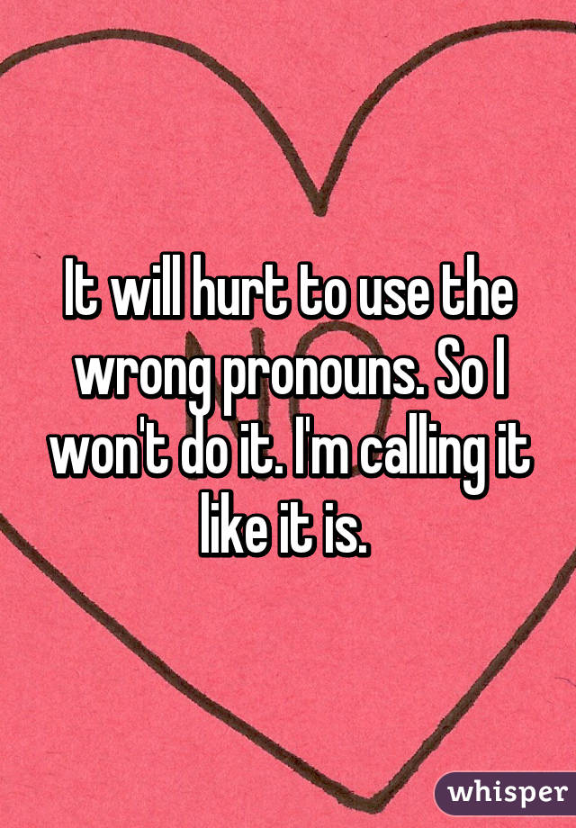 It will hurt to use the wrong pronouns. So I won't do it. I'm calling it like it is. 