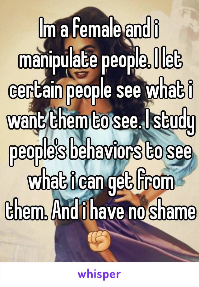 Im a female and i manipulate people. I let certain people see what i want them to see. I study people's behaviors to see what i can get from them. And i have no shame ✊ 