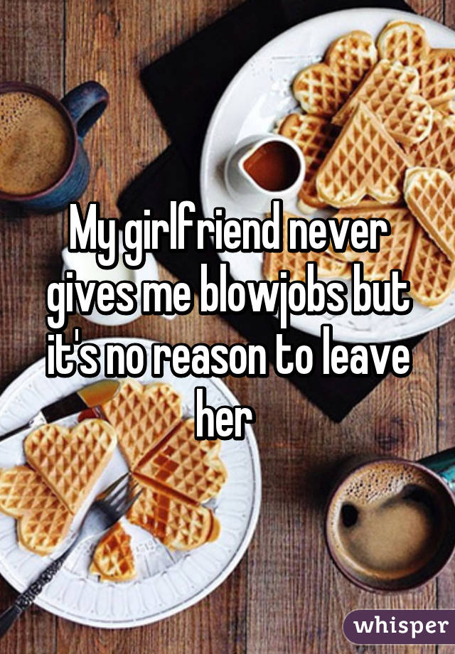 My girlfriend never gives me blowjobs but it's no reason to leave her 