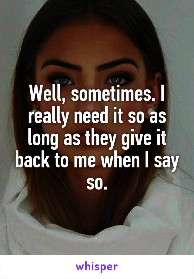 Well, sometimes. I really need it so as long as they give it back to me when I say so.
