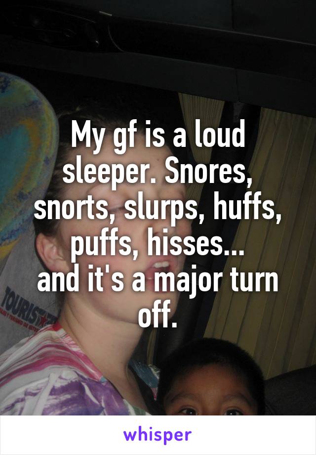 My gf is a loud sleeper. Snores, snorts, slurps, huffs, puffs, hisses...
and it's a major turn off.
