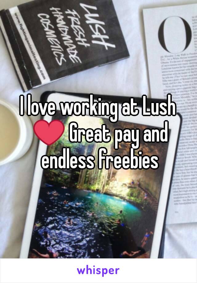 I love working at Lush ❤ Great pay and endless freebies