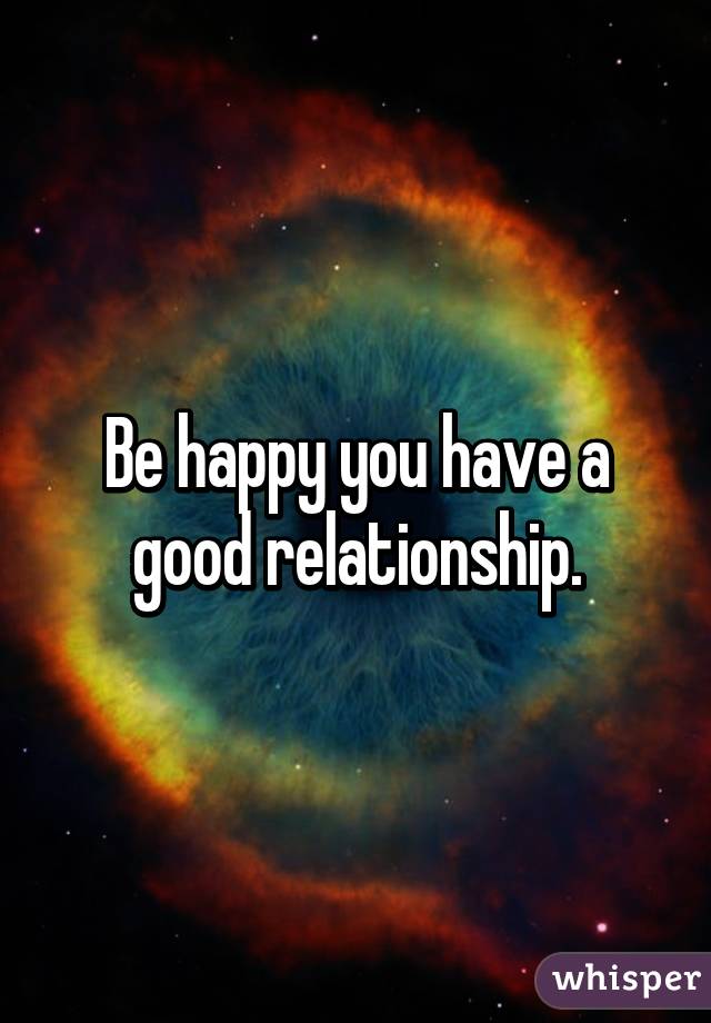 Be happy you have a good relationship.