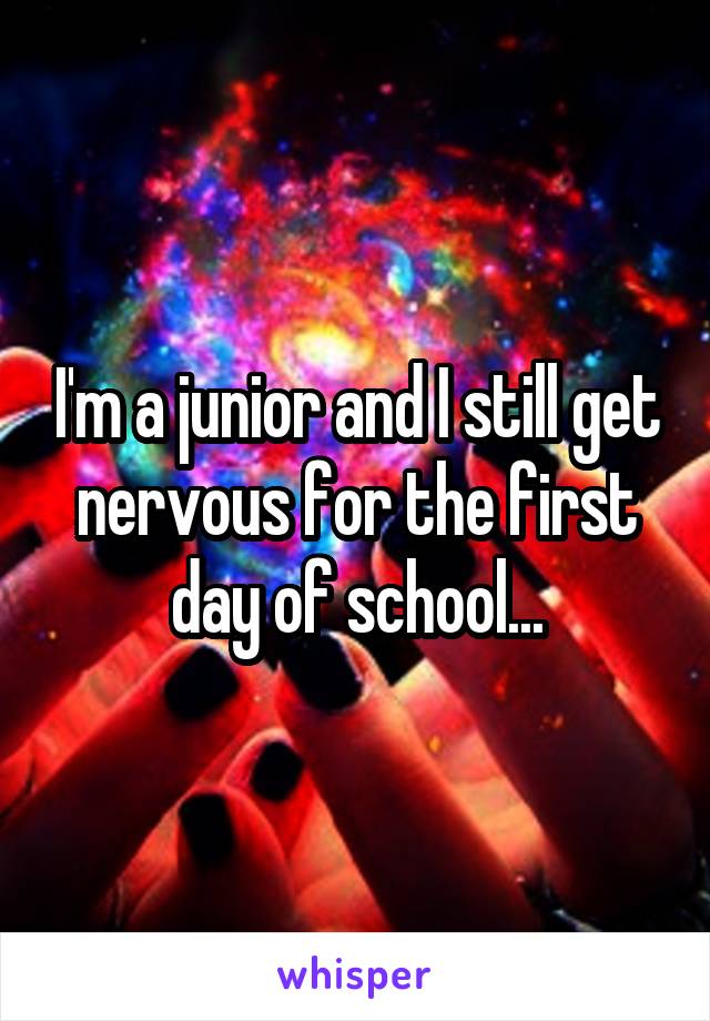 I'm a junior and I still get nervous for the first day of school...