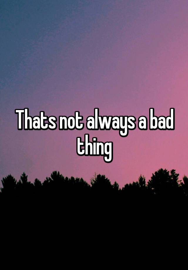 thats-not-always-a-bad-thing