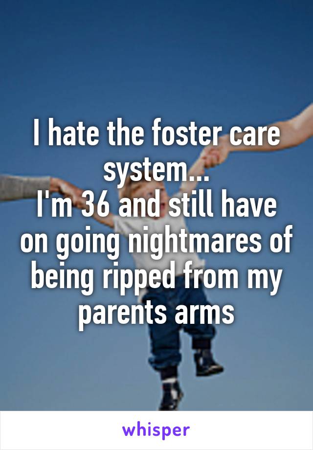 I hate the foster care system...
I'm 36 and still have on going nightmares of being ripped from my parents arms