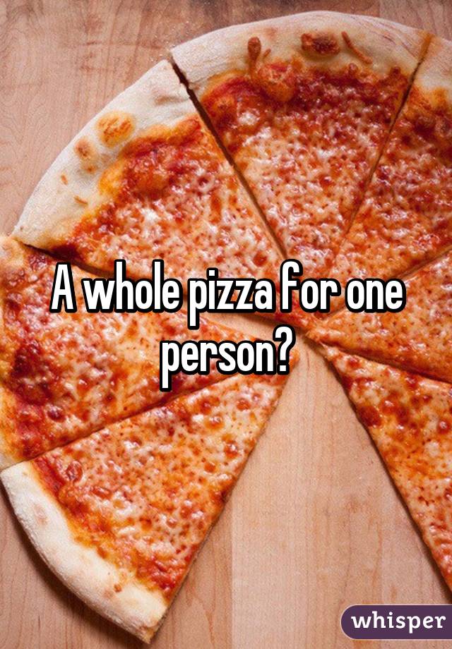 A whole pizza for one person?