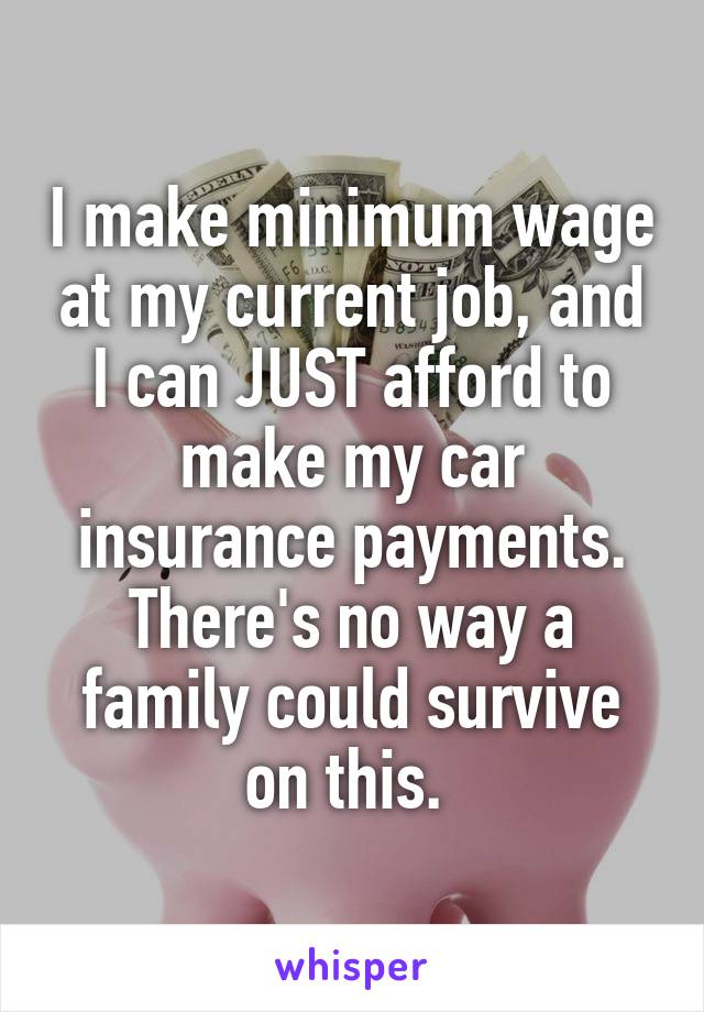 I make minimum wage at my current job, and I can JUST afford to make my car insurance payments. There's no way a family could survive on this. 