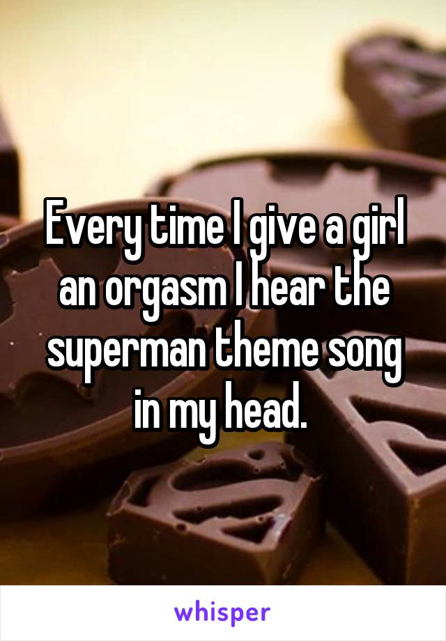 Every time I give a girl an orgasm I hear the superman theme song in my head. 