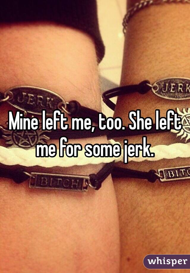 Mine left me, too. She left me for some jerk. 