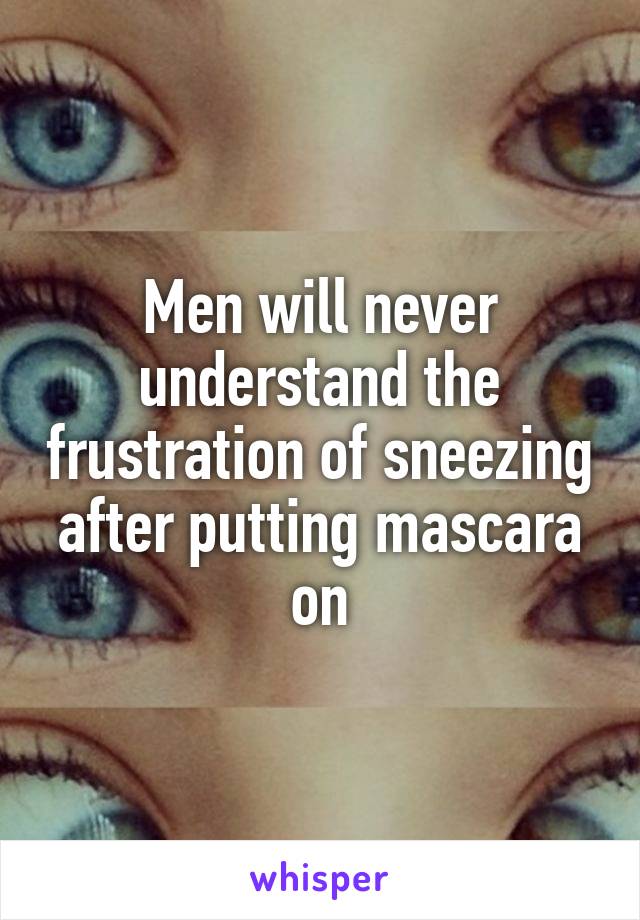 Men will never understand the frustration of sneezing after putting mascara on