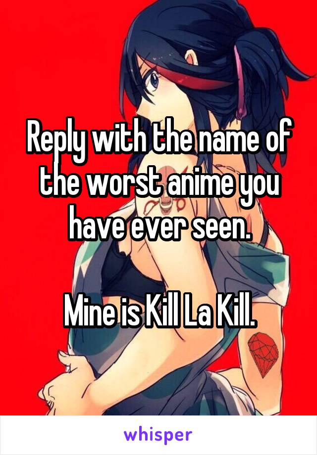 Reply with the name of the worst anime you have ever seen.

Mine is Kill La Kill.