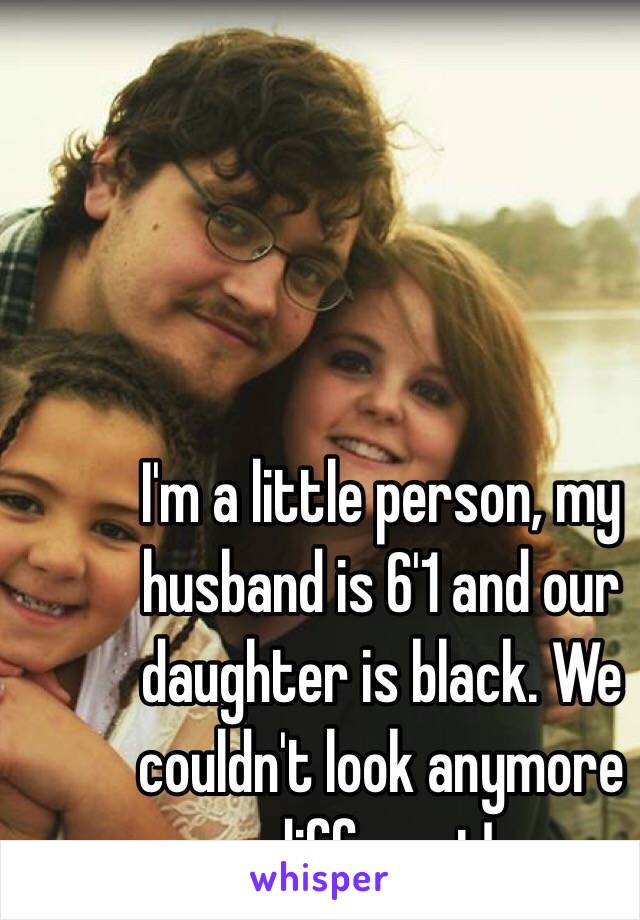 I'm a little person, my husband is 6'1 and our daughter is black. We couldn't look anymore different! 