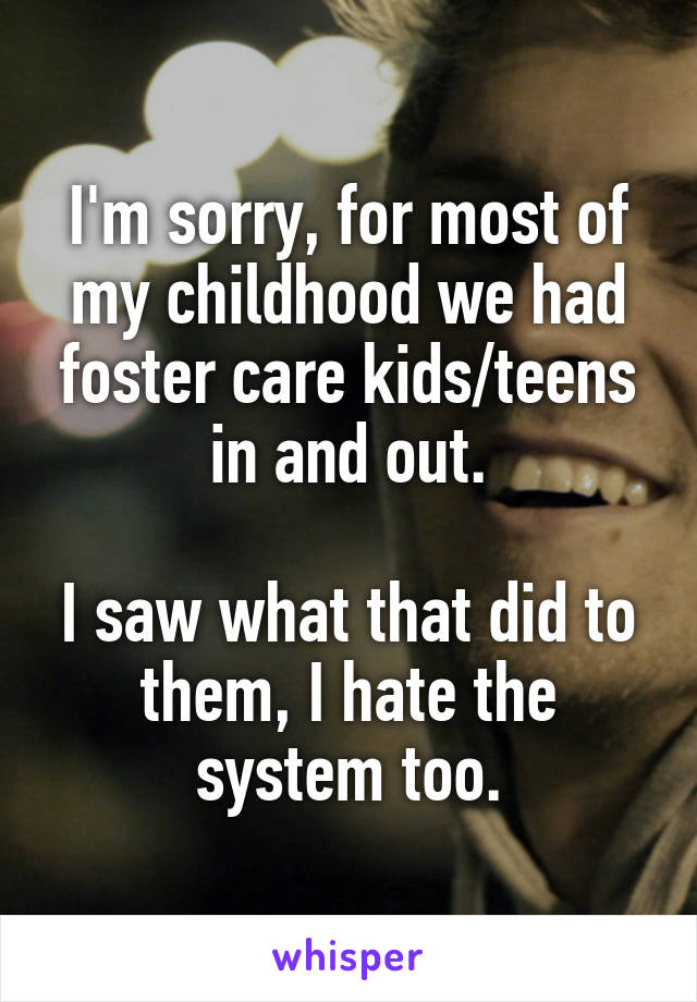I'm sorry, for most of my childhood we had foster care kids/teens in and out.

I saw what that did to them, I hate the system too.