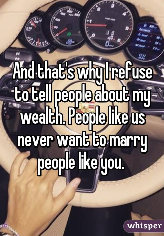 And that's why I refuse to tell people about my wealth. People like us never want to marry people like you. 
