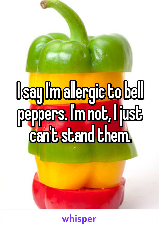 I say I'm allergic to bell peppers. I'm not, I just can't stand them.