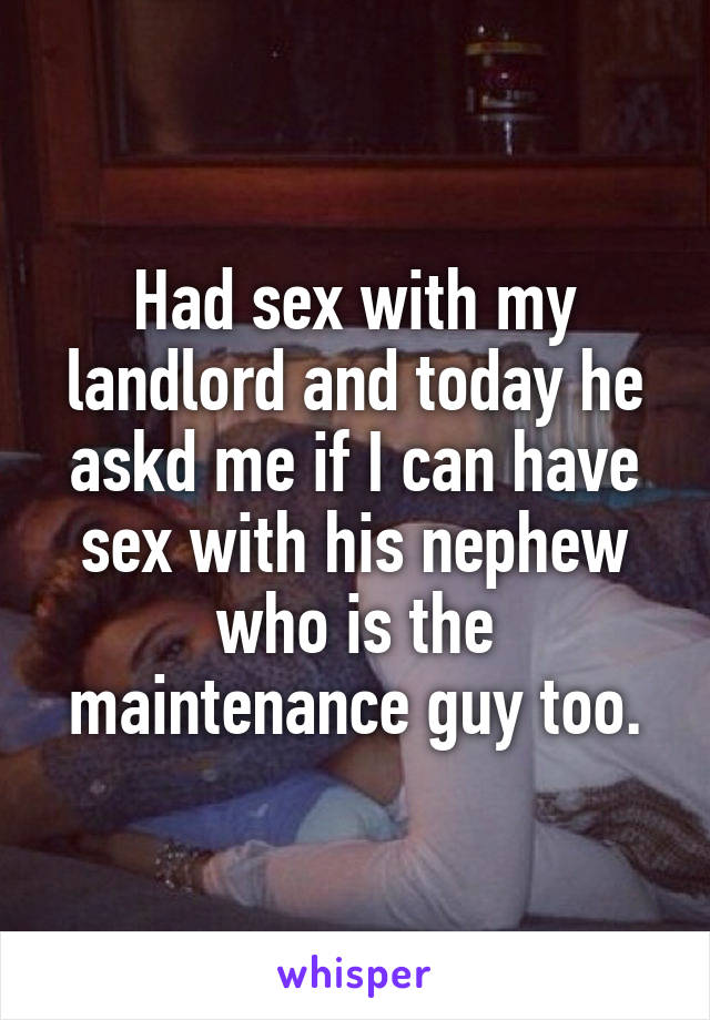 Had sex with my landlord and today he askd me if I can have sex with his nephew who is the maintenance guy too.