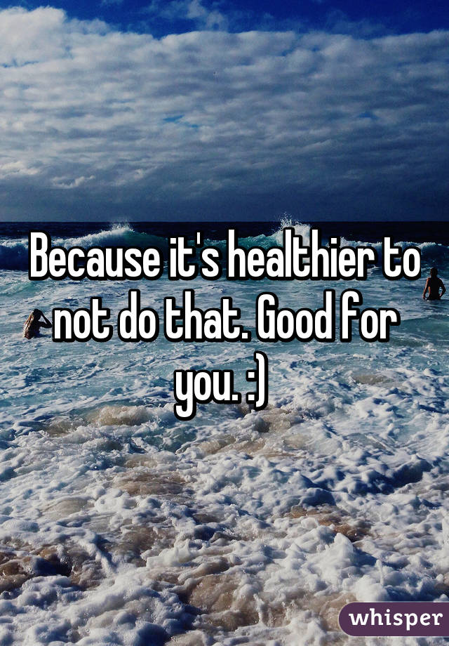 Because it's healthier to not do that. Good for you. :) 