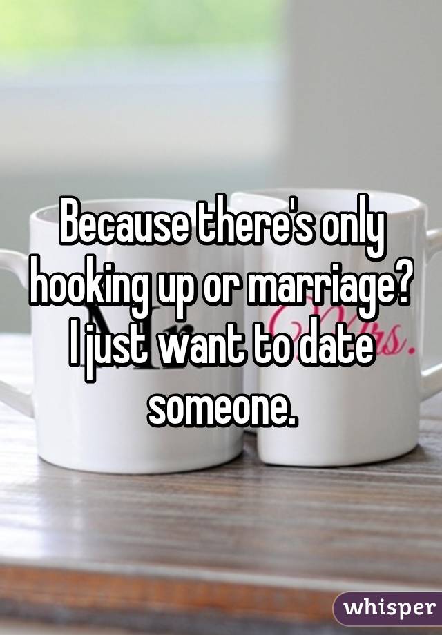 Because there's only hooking up or marriage?
I just want to date someone.
