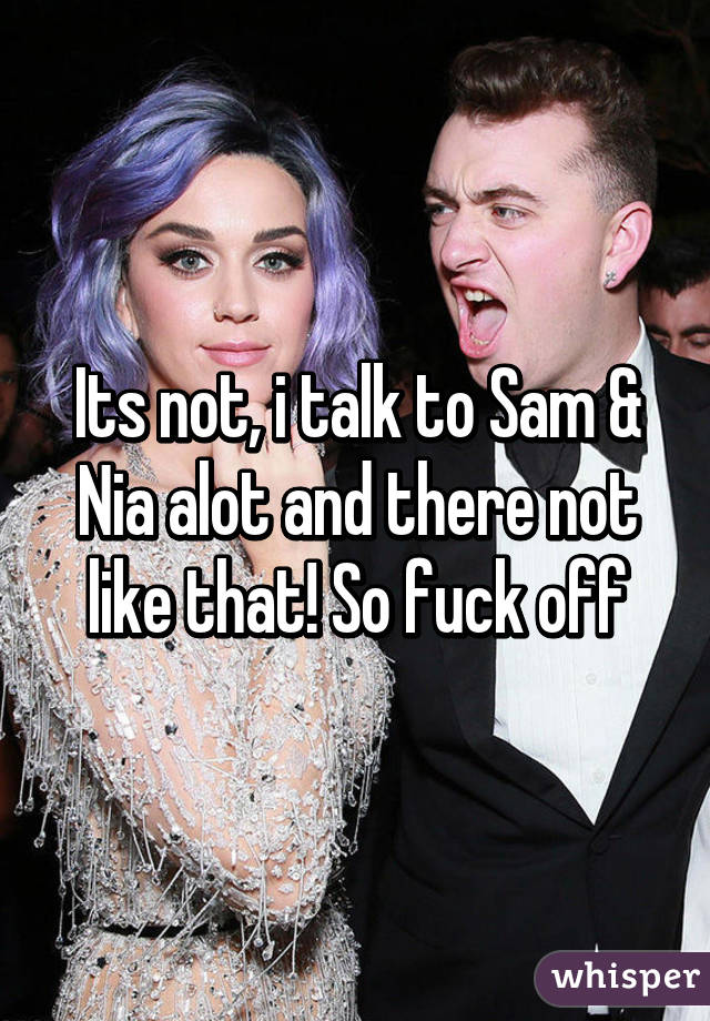 Its not, i talk to Sam & Nia alot and there not like that! So fuck off