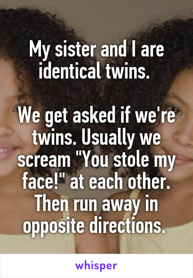 My sister and I are identical twins. 

We get asked if we're twins. Usually we scream "You stole my face!" at each other. Then run away in opposite directions. 