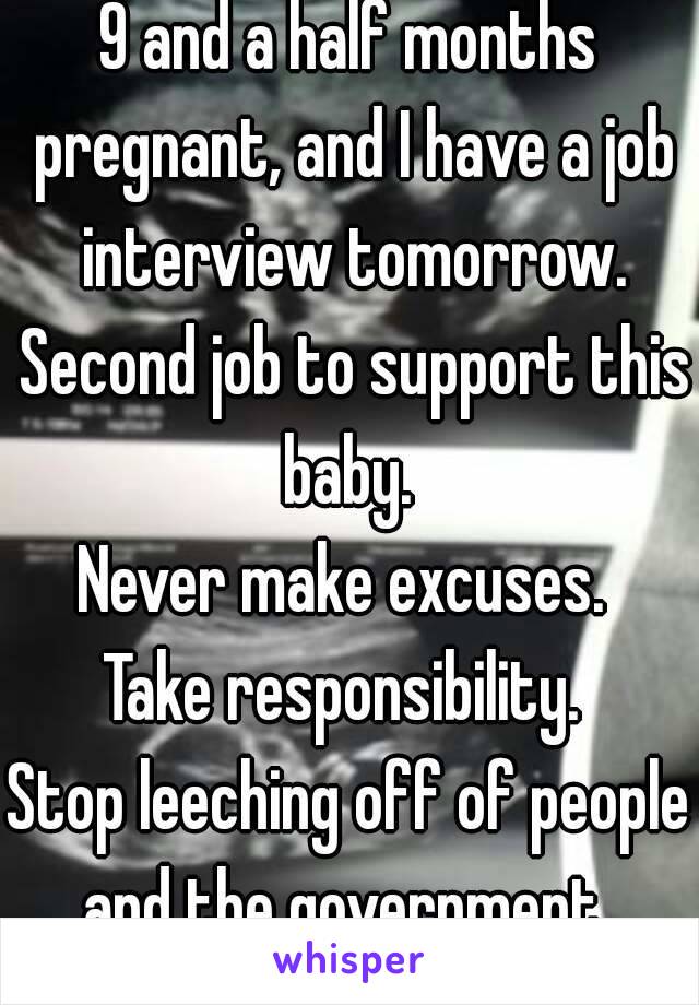 9 and a half months pregnant, and I have a job interview tomorrow. Second job to support this baby. 
Never make excuses. 
Take responsibility. 
Stop leeching off of people and the government. 