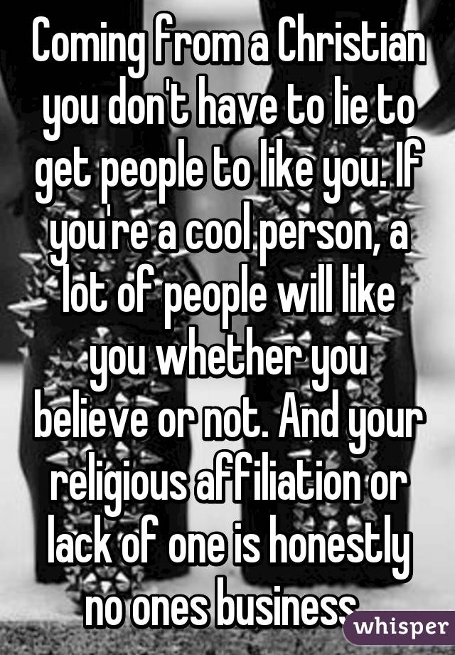 Coming from a Christian you don't have to lie to get people to like you. If you're a cool person, a lot of people will like you whether you believe or not. And your religious affiliation or lack of one is honestly no ones business. 