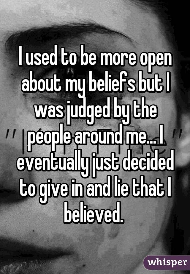 I used to be more open about my beliefs but I was judged by the people around me... I eventually just decided to give in and lie that I believed. 