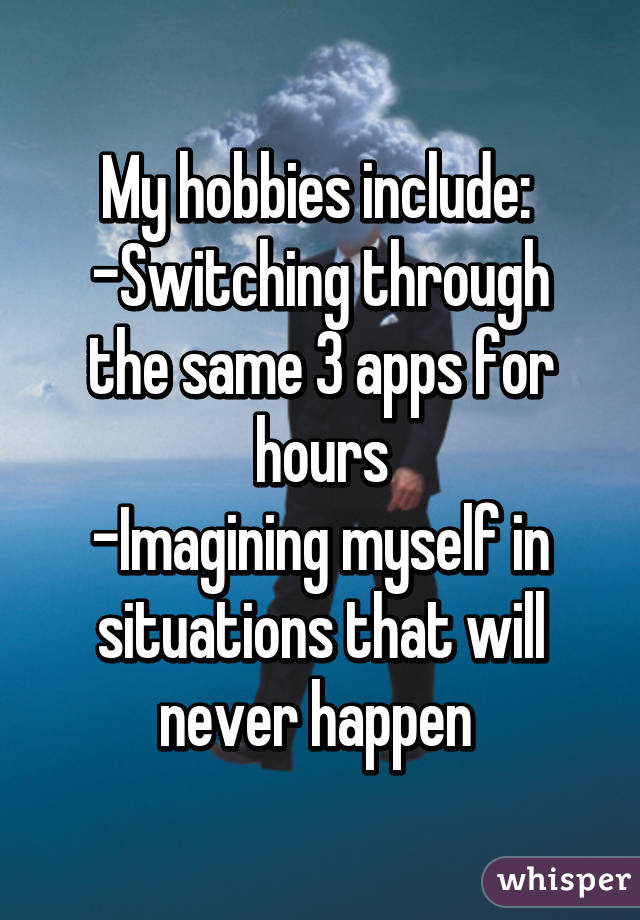 My hobbies include: 
-Switching through the same 3 apps for hours
-Imagining myself in situations that will never happen 