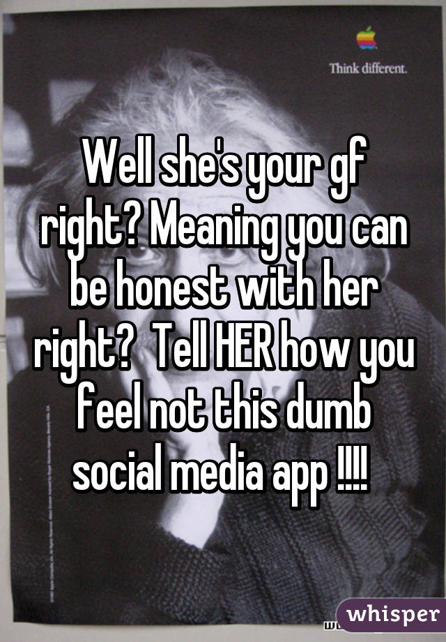 Well she's your gf right? Meaning you can be honest with her right?  Tell HER how you feel not this dumb social media app !!!! 