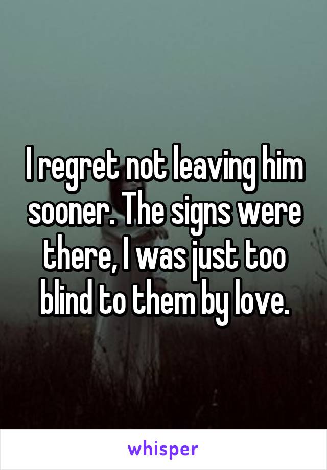 I regret not leaving him sooner. The signs were there, I was just too blind to them by love.