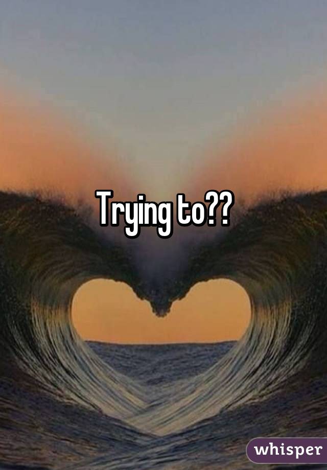 Trying to??
