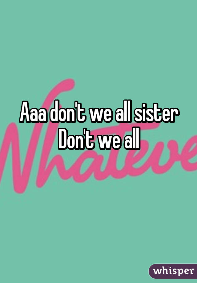 Aaa don't we all sister
Don't we all
