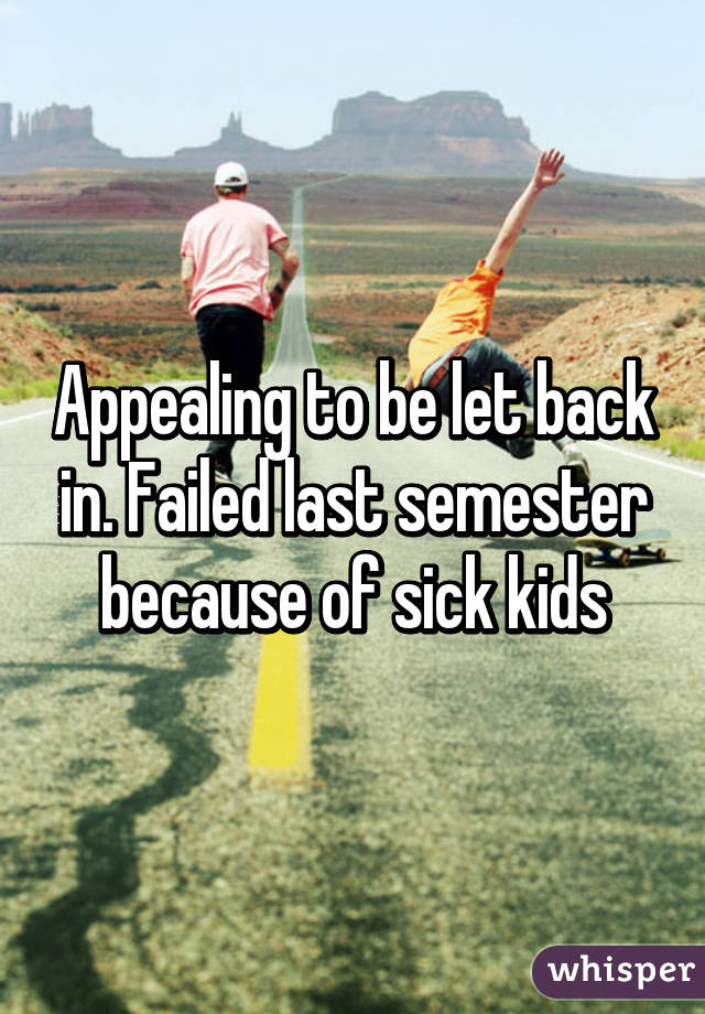 Appealing to be let back in. Failed last semester because of sick kids