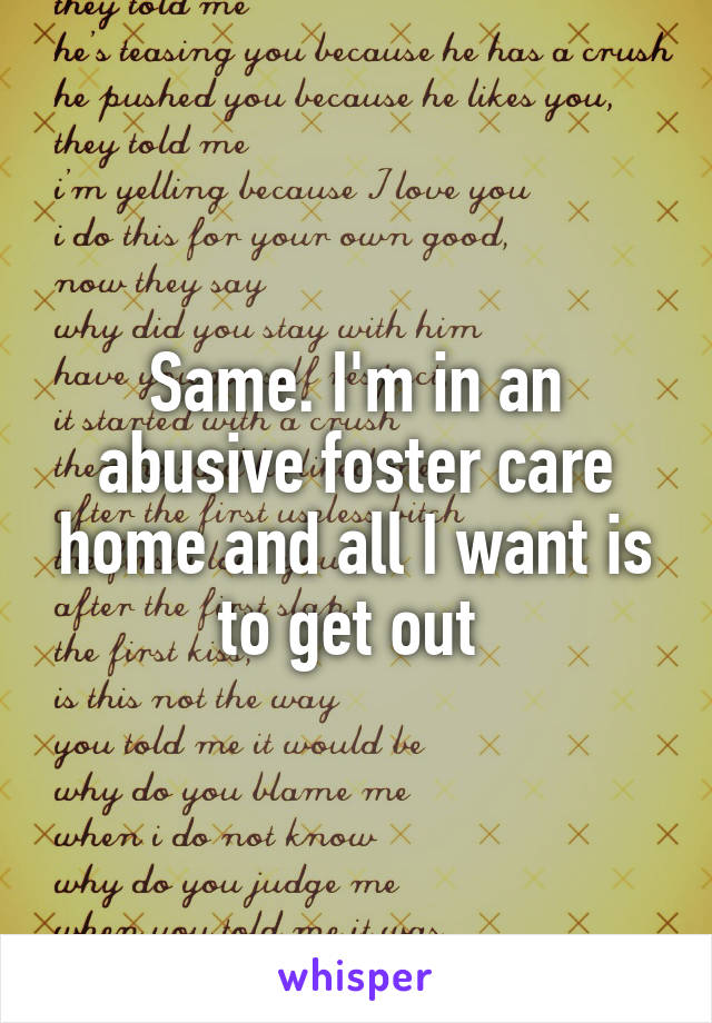 Same. I'm in an abusive foster care home and all I want is to get out 