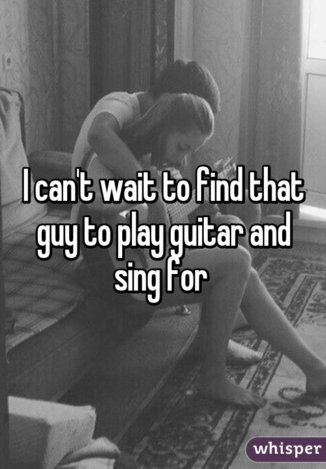 I can't wait to find that guy to play guitar and sing for 