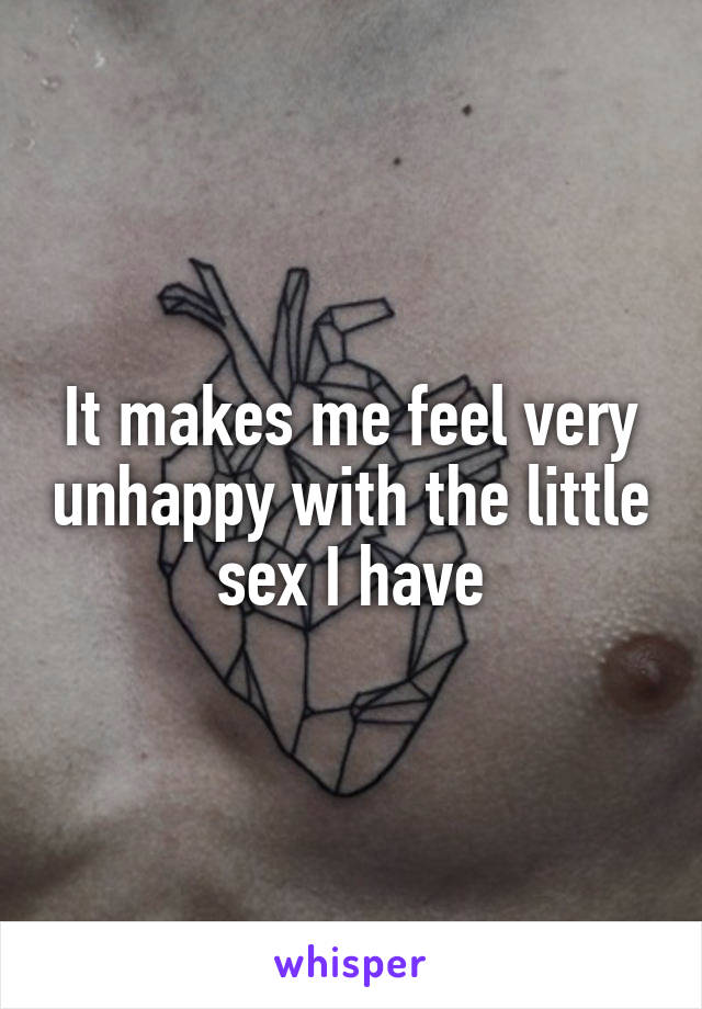 It makes me feel very unhappy with the little sex I have