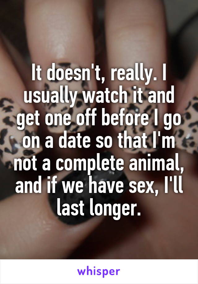 It doesn't, really. I usually watch it and get one off before I go on a date so that I'm not a complete animal, and if we have sex, I'll last longer.