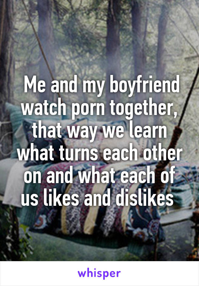  Me and my boyfriend watch porn together, that way we learn what turns each other on and what each of us likes and dislikes 